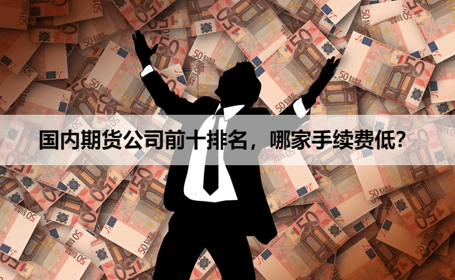 国内期货公司前十排名，哪家手续费低？