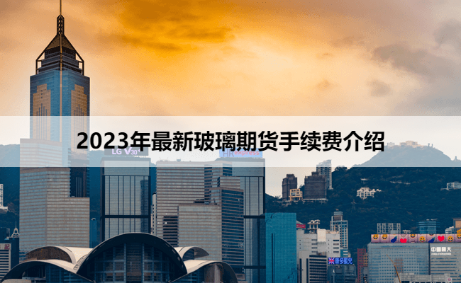 2023年最新玻璃期货手续费介绍