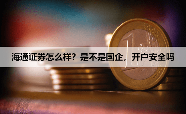 海通证券怎么样？是不是国企，开户安全吗