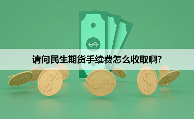 请问民生期货手续费怎么收取啊?