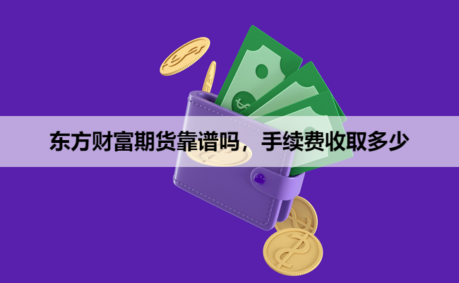 东方财富期货靠谱吗，手续费收取多少