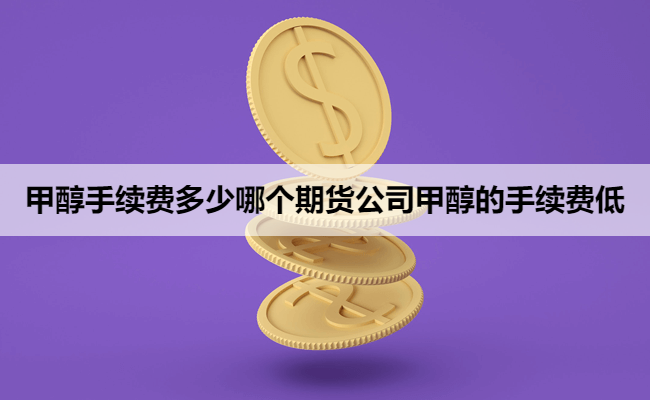 甲醇手续费多少哪个期货公司甲醇的手续费低