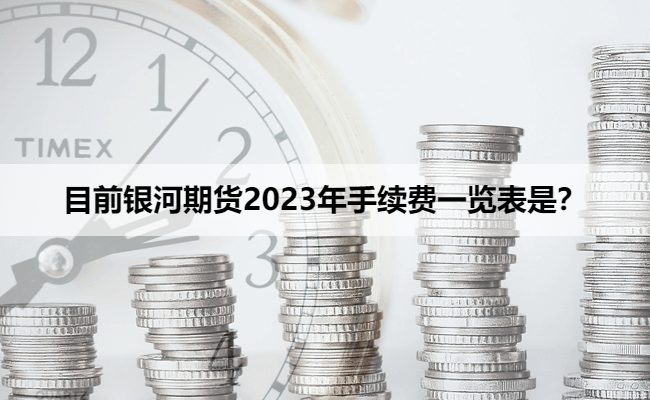 目前银河期货2023年手续费一览表是？