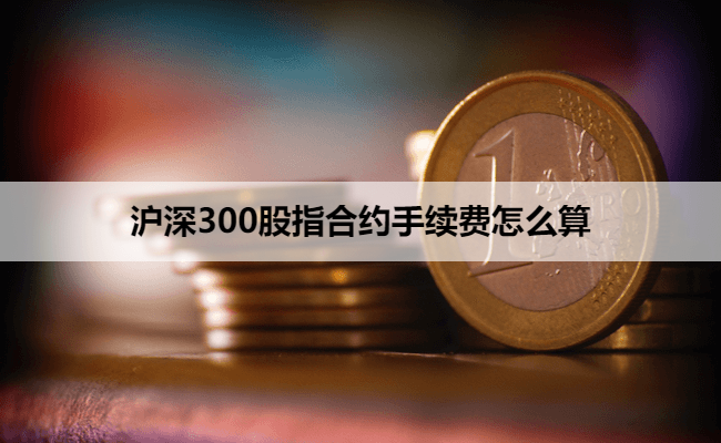 沪深300股指合约手续费怎么算