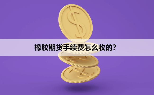 橡胶期货手续费怎么收的？