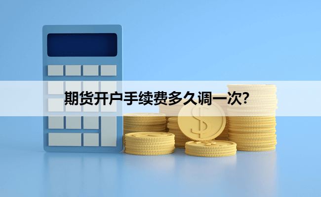 期货开户手续费多久调一次？