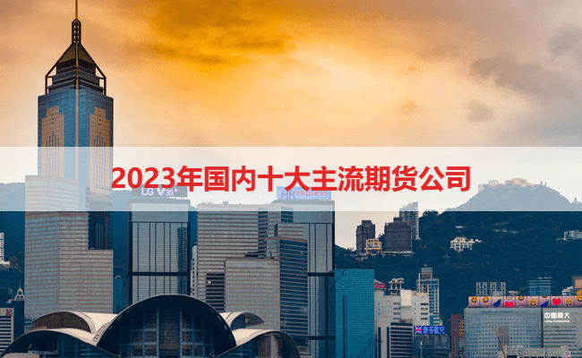 2023年国内十大主流期货公司