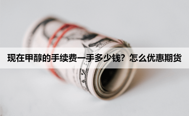 现在甲醇的手续费一手多少钱？怎么优惠期货