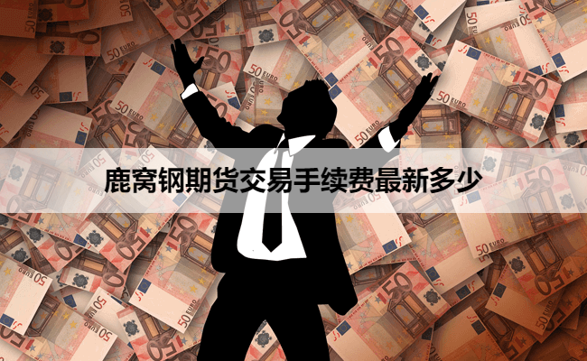 鹿窝钢期货交易手续费最新多少