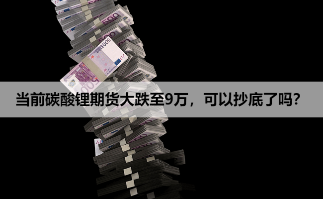 当前碳酸锂期货大跌至9万，可以抄底了吗？