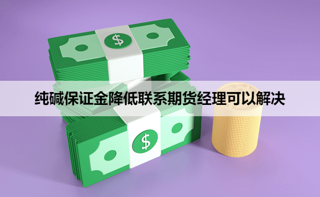 纯碱保证金降低联系期货经理可以解决