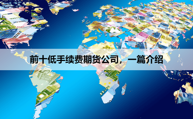 前十低手续费期货公司，一篇介绍