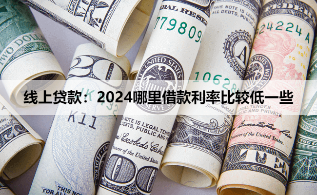 线上贷款：2024哪里借款利率比较低一些