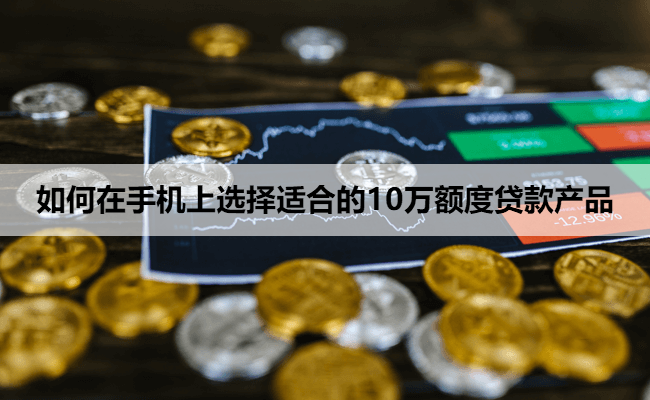 如何在手机上选择适合的10万额度贷款产品