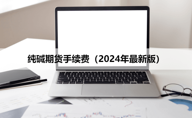 纯碱期货手续费（2024年最新版）