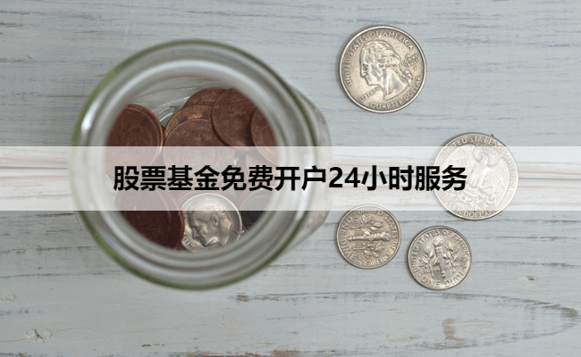 股票基金免费开户24小时服务