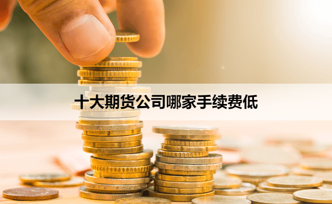 十大期货公司哪家手续费低