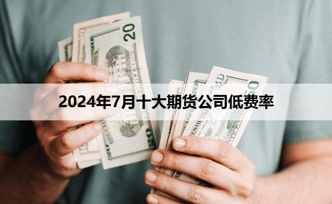 2024年7月十大期货公司低费率