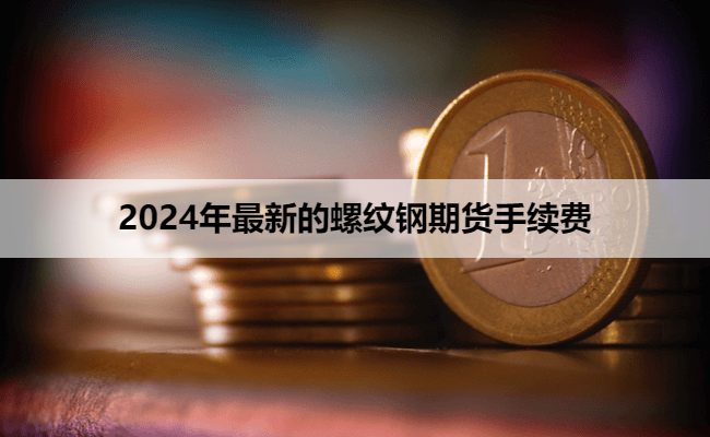 2024年最新的螺纹钢期货手续费