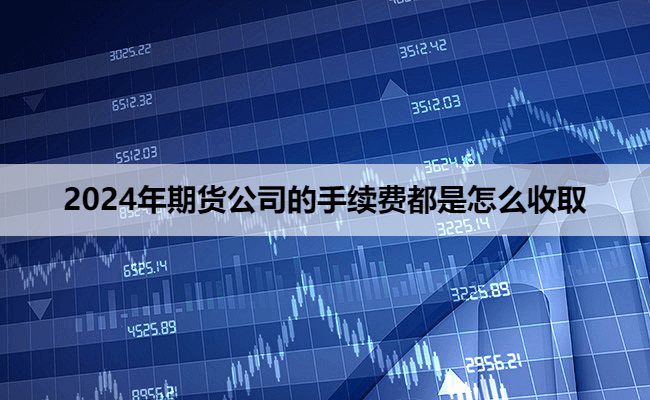 2024年期货公司的手续费都是怎么收取