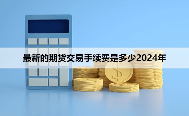 最新的期货交易手续费是多少2024年