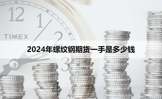 2024年螺纹钢期货一手是多少钱