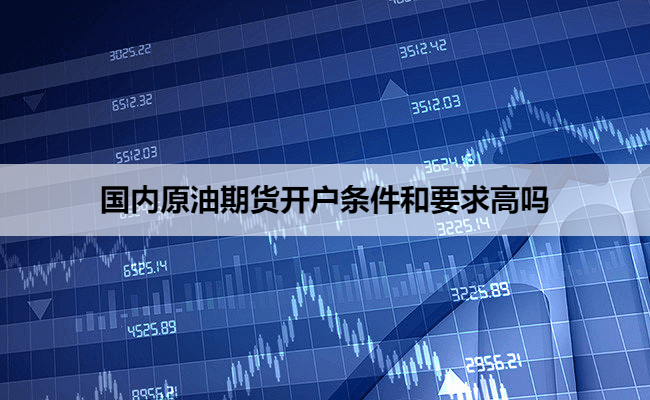 国内原油期货开户条件和要求高吗