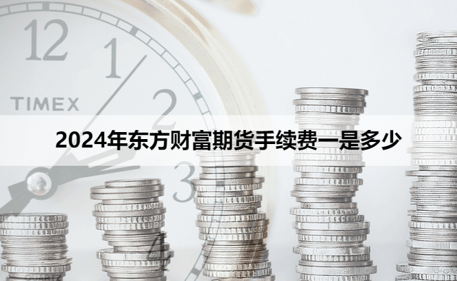 2024年东方财富期货手续费一是多少