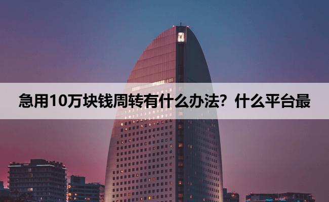 急用10万块钱周转有什么办法？什么平台最