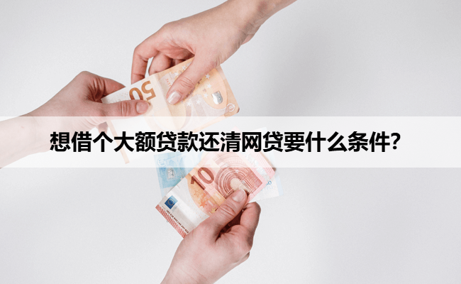 想借个大额贷款还清网贷要什么条件?