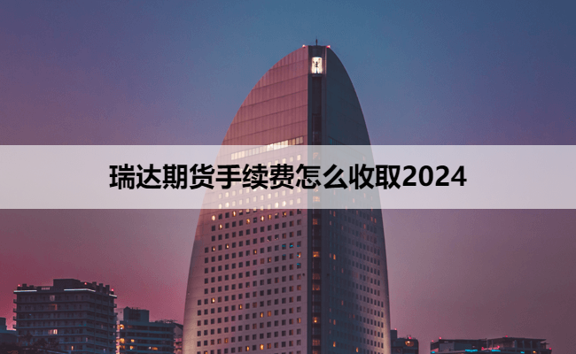 瑞达期货手续费怎么收取2024