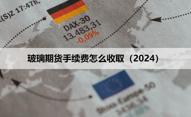 玻璃期货手续费怎么收取（2024）