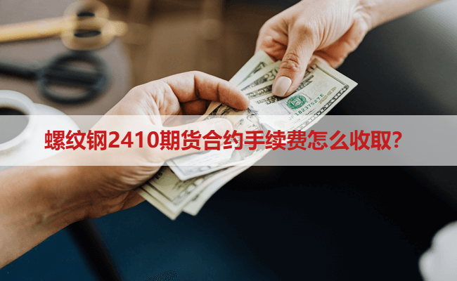 螺纹钢2410期货合约手续费怎么收取？