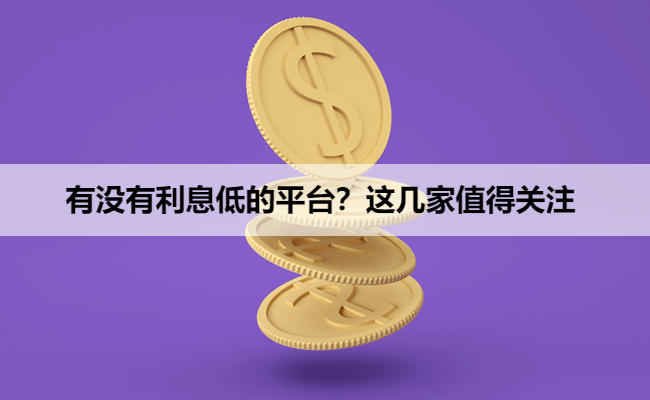 有没有利息低的平台？这几家值得关注