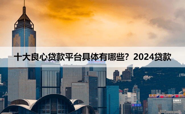 十大良心贷款平台具体有哪些？2024贷款