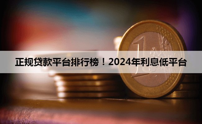 正规贷款平台排行榜！2024年利息低平台