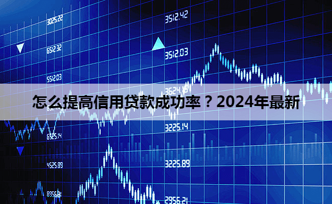 怎么提高信用贷款成功率？2024年最新