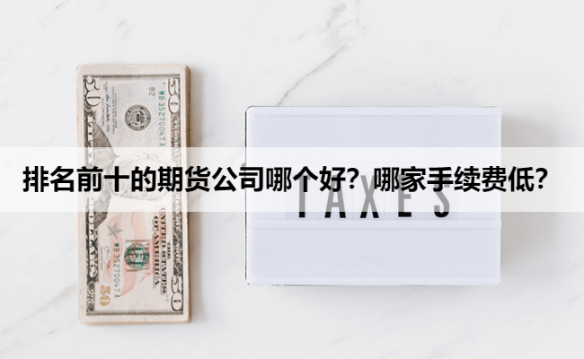 排名前十的期货公司哪个好？哪家手续费低？