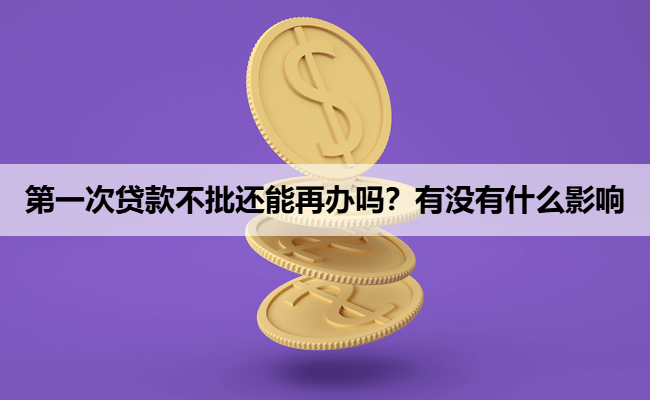 第一次贷款不批还能再办吗？有没有什么影响