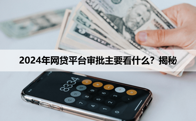 2024年网贷平台审批主要看什么？揭秘