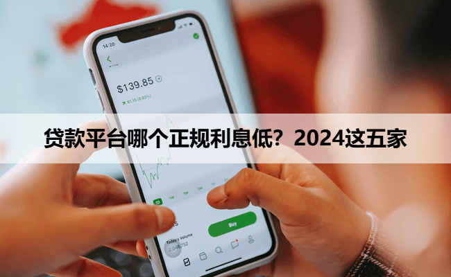 贷款平台哪个正规利息低？2024这五家