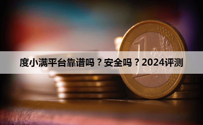 度小满平台靠谱吗？安全吗？2024评测