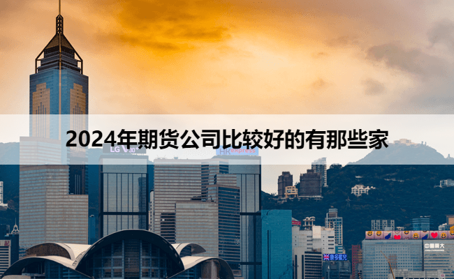 2024年期货公司比较好的有那些家