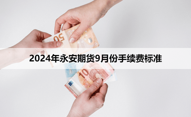 2024年永安期货9月份手续费标准