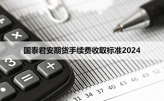 国泰君安期货手续费收取标准2024