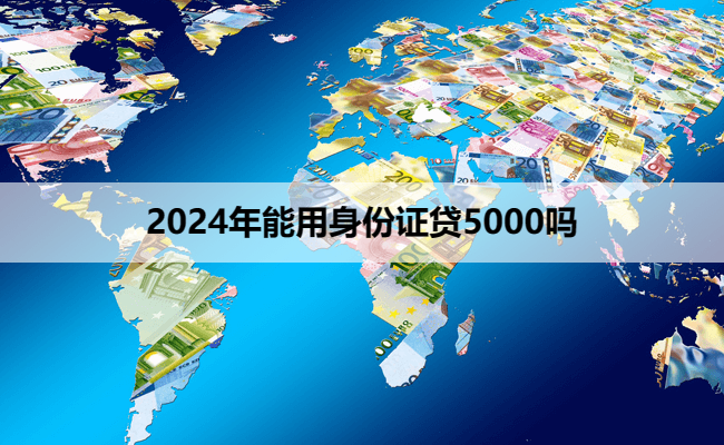 2024年能用身份证贷5000吗