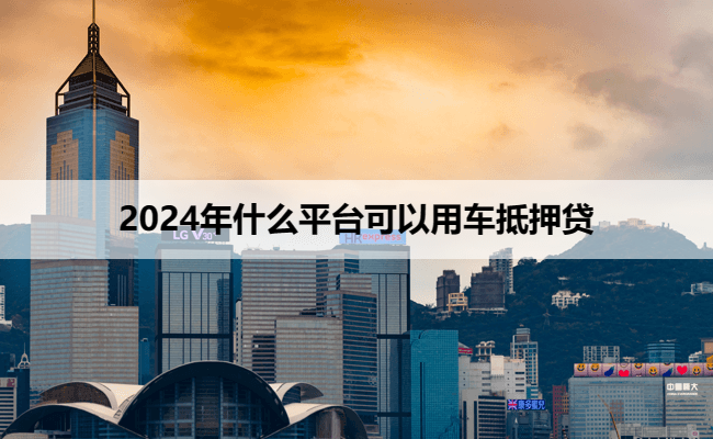 2024年什么平台可以用车抵押贷