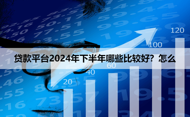 贷款平台2024年下半年哪些比较好？怎么