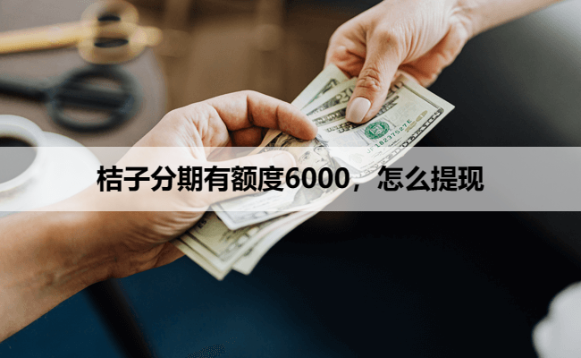 桔子分期有额度6000，怎么提现