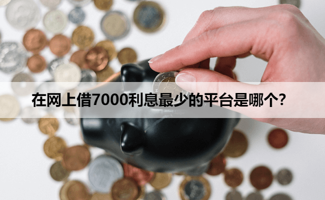 在网上借7000利息最少的平台是哪个？